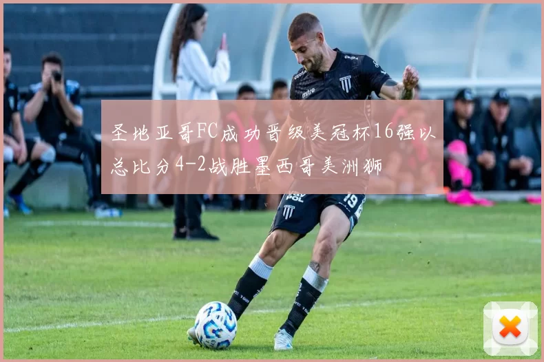 圣地亚哥FC成功晋级美冠杯16强以总比分4-2战胜墨西哥美洲狮