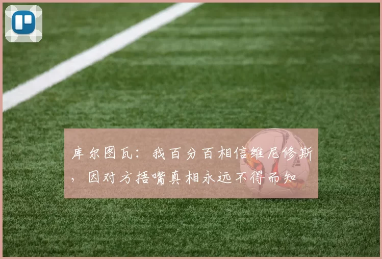 库尔图瓦：我百分百相信维尼修斯，因对方捂嘴真相永远不得而知