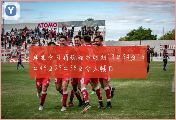 库里今日再现经典时刻13年54分16年46分25年56分令人瞩目