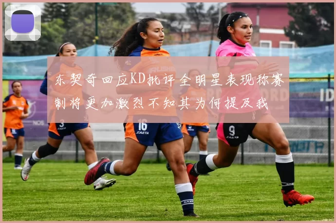 东契奇回应KD批评全明星表现称赛制将更加激烈不知其为何提及我