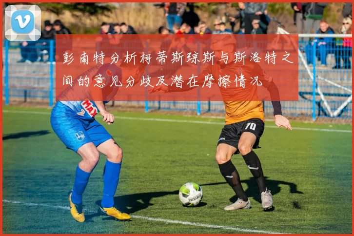 彭南特分析柯蒂斯琼斯与斯洛特之间的意见分歧及潜在摩擦情况