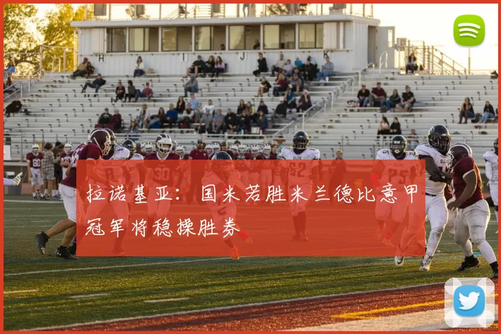 拉诺基亚：国米若胜米兰德比意甲冠军将稳操胜券