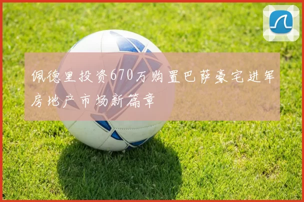 佩德里投资670万购置巴萨豪宅进军房地产市场新篇章