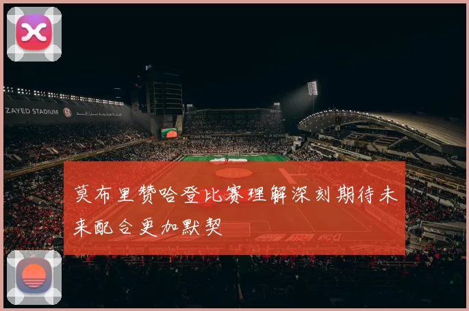 莫布里赞哈登比赛理解深刻期待未来配合更加默契