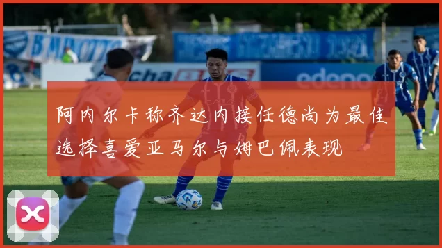 阿内尔卡称齐达内接任德尚为最佳选择喜爱亚马尔与姆巴佩表现