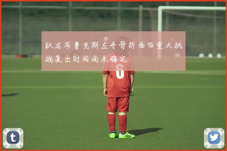 狄龙布鲁克斯左手骨折面临重大挑战复出时间尚未确定