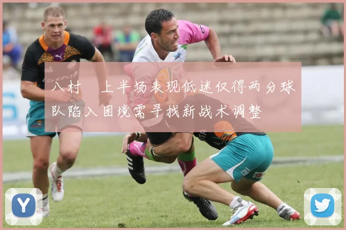 八村塁上半场表现低迷仅得两分球队陷入困境需寻找新战术调整