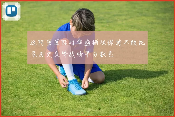 迈阿密国际对华盛顿联保持不败纪录历史交锋战绩平分秋色