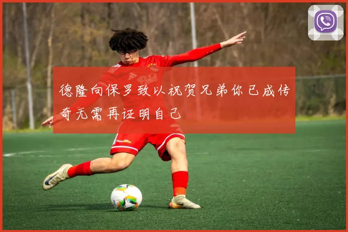 德隆向保罗致以祝贺兄弟你已成传奇无需再证明自己