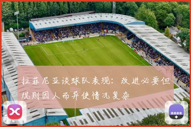 拉菲尼亚谈球队表现：改进必要但规则因人而异使情况复杂