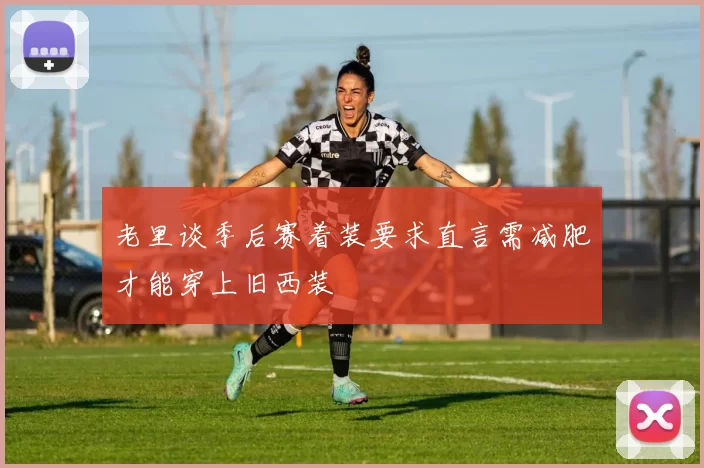 老里谈季后赛着装要求直言需减肥才能穿上旧西装