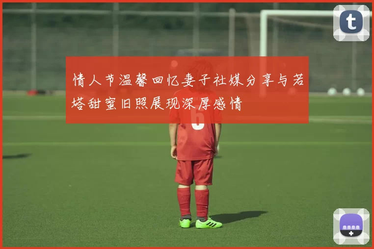 情人节温馨回忆妻子社媒分享与若塔甜蜜旧照展现深厚感情