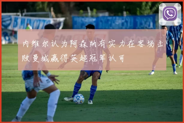 内维尔认为阿森纳有实力在客场击败曼城赢得英超冠军认可
