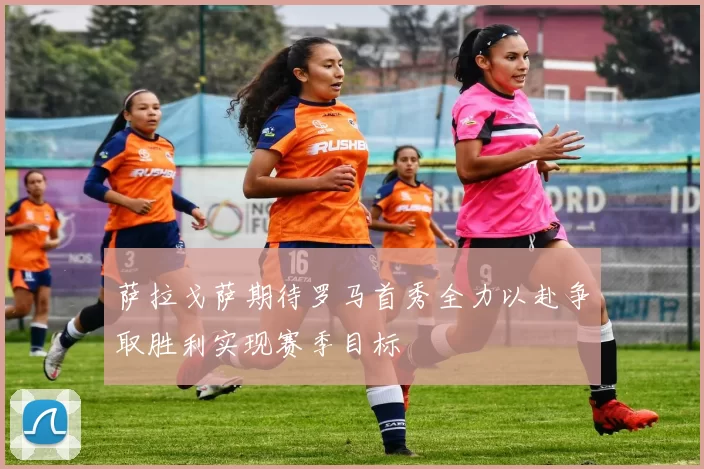 萨拉戈萨期待罗马首秀全力以赴争取胜利实现赛季目标
