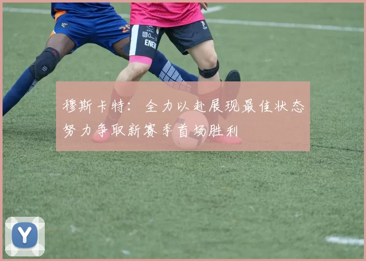 穆斯卡特：全力以赴展现最佳状态努力争取新赛季首场胜利