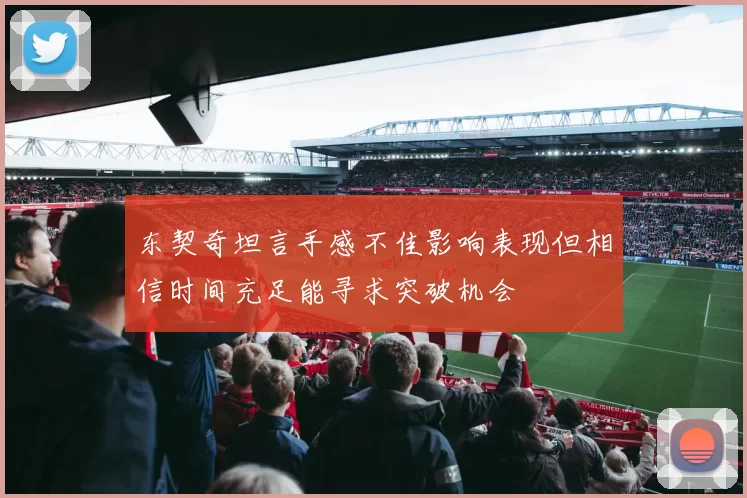东契奇坦言手感不佳影响表现但相信时间充足能寻求突破机会
