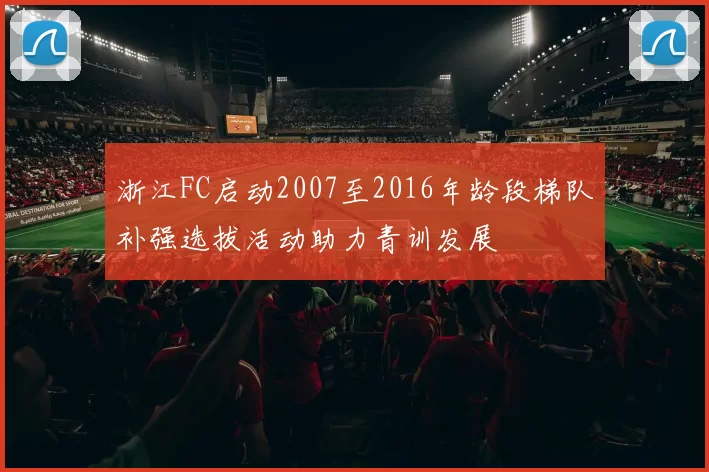 浙江FC启动2007至2016年龄段梯队补强选拔活动助力青训发展
