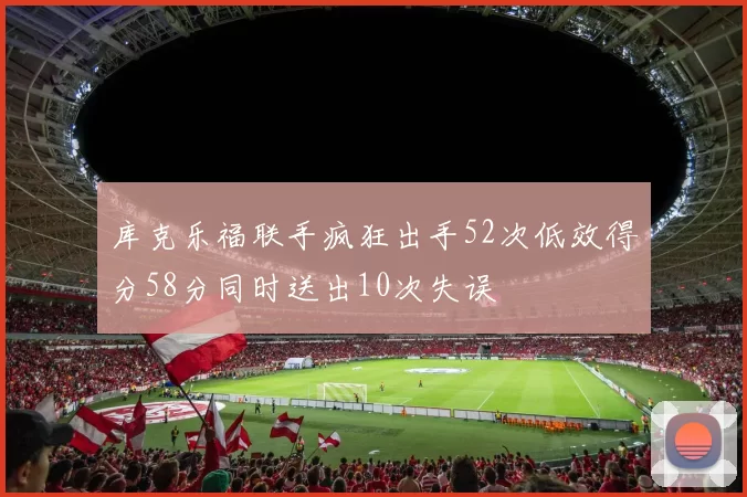 库克乐福联手疯狂出手52次低效得分58分同时送出10次失误