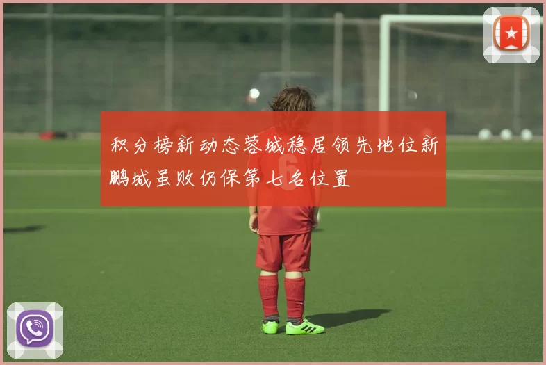 积分榜新动态蓉城稳居领先地位新鹏城虽败仍保第七名位置