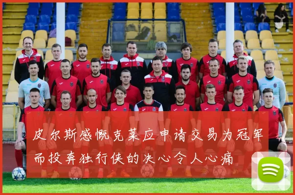皮尔斯感慨克莱应申请交易为冠军而投奔独行侠的决心令人心痛