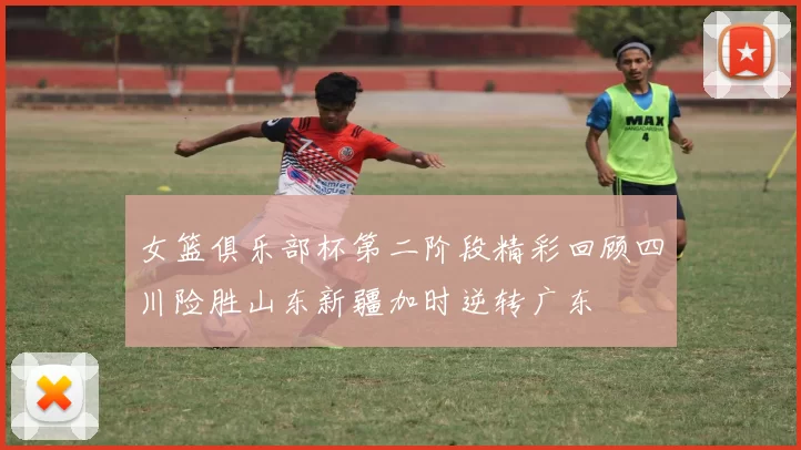 女篮俱乐部杯第二阶段精彩回顾四川险胜山东新疆加时逆转广东