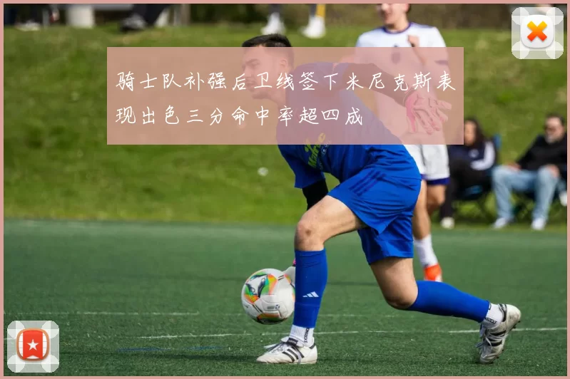 骑士队补强后卫线签下米尼克斯表现出色三分命中率超四成