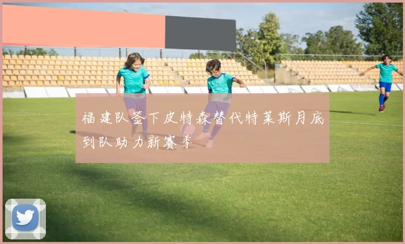 福建队签下皮特森替代特莱斯月底到队助力新赛季