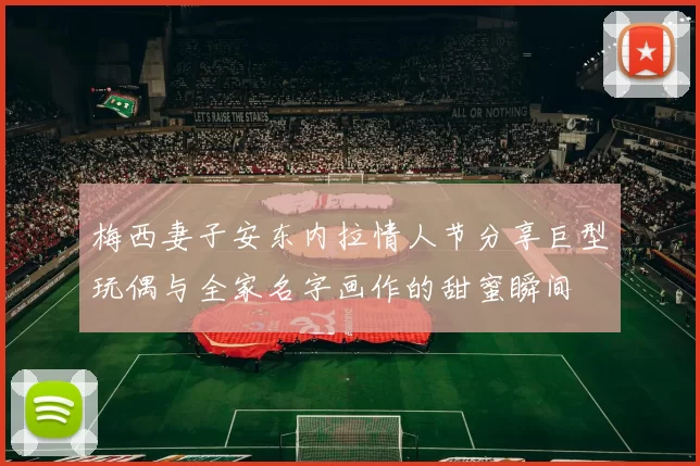 梅西妻子安东内拉情人节分享巨型玩偶与全家名字画作的甜蜜瞬间