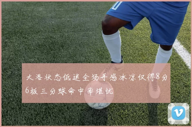 大洛状态低迷全场手感冰凉仅得8分6板三分球命中率堪忧