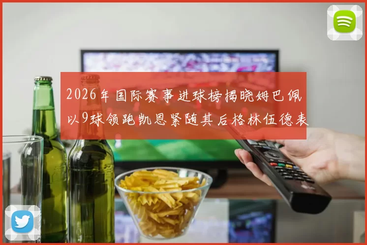 2026年国际赛事进球榜揭晓姆巴佩以9球领跑凯恩紧随其后格林伍德表现出色