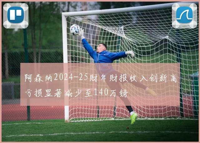 阿森纳2024-25财年财报收入创新高亏损显著减少至140万镑
