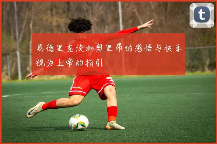 恩德里克谈加盟里昂的感悟与快乐视为上帝的指引