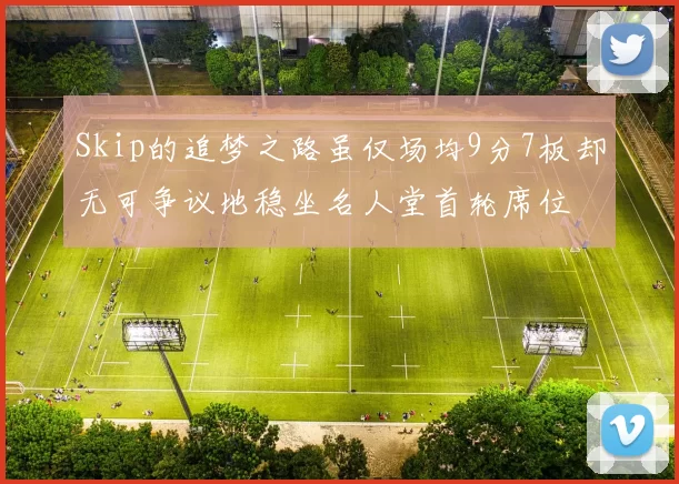 Skip的追梦之路虽仅场均9分7板却无可争议地稳坐名人堂首轮席位