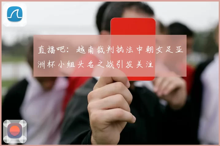直播吧：越南裁判执法中朝女足亚洲杯小组头名之战引发关注