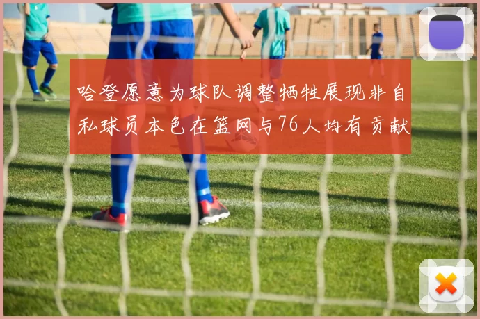 哈登愿意为球队调整牺牲展现非自私球员本色在篮网与76人均有贡献